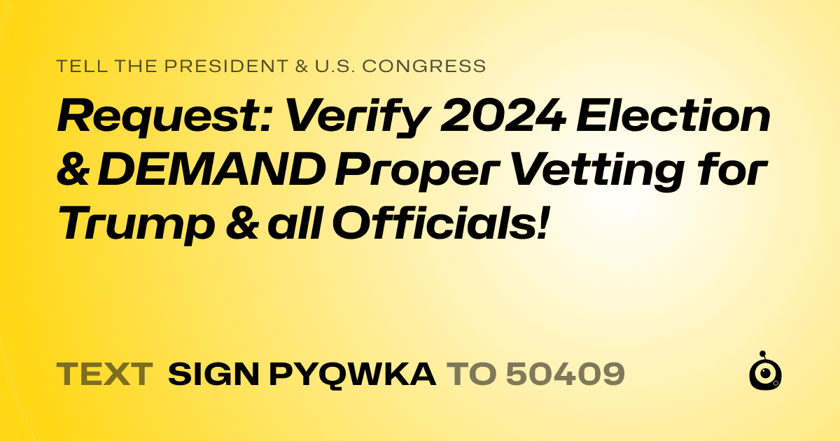 A shareable card that reads "tell the President & U.S. Congress: Request: Verify 2024 Election & DEMAND Proper Vetting for Trump & all Officials!" followed by "text sign PYQWKA to 50409"