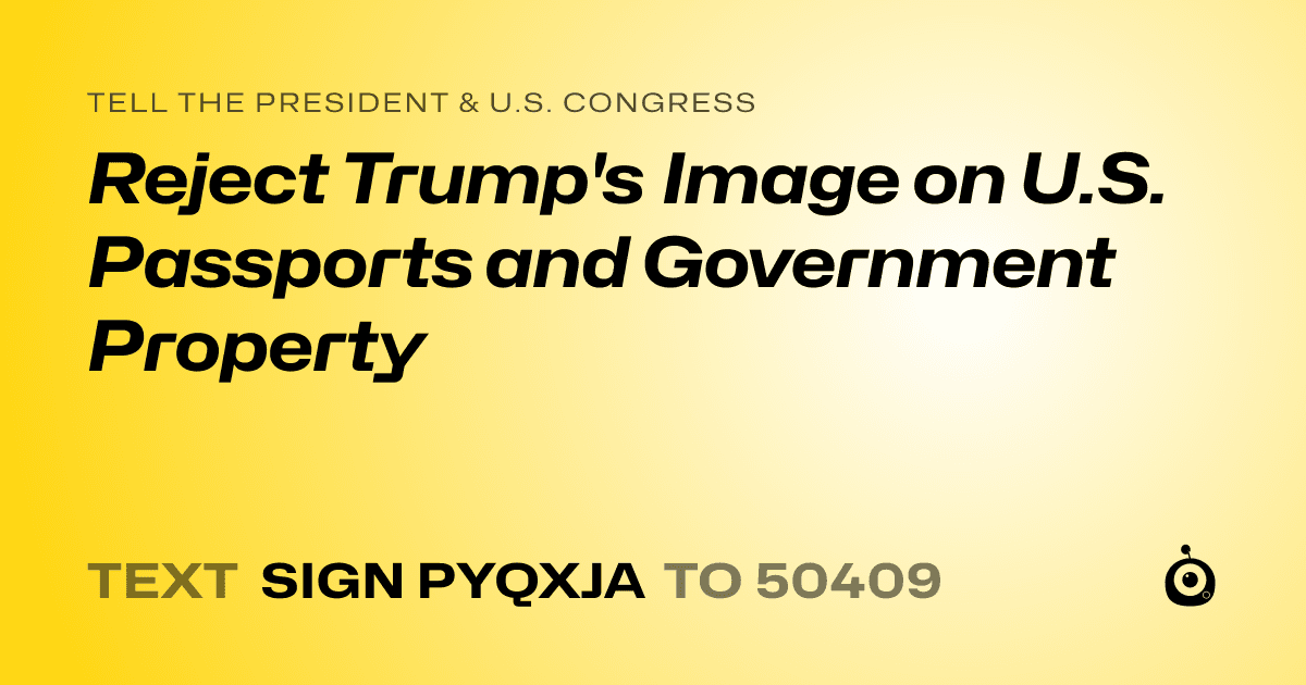 A shareable card that reads "tell the President & U.S. Congress: Reject Trump's Image on U.S. Passports and Government Property" followed by "text sign PYQXJA to 50409"