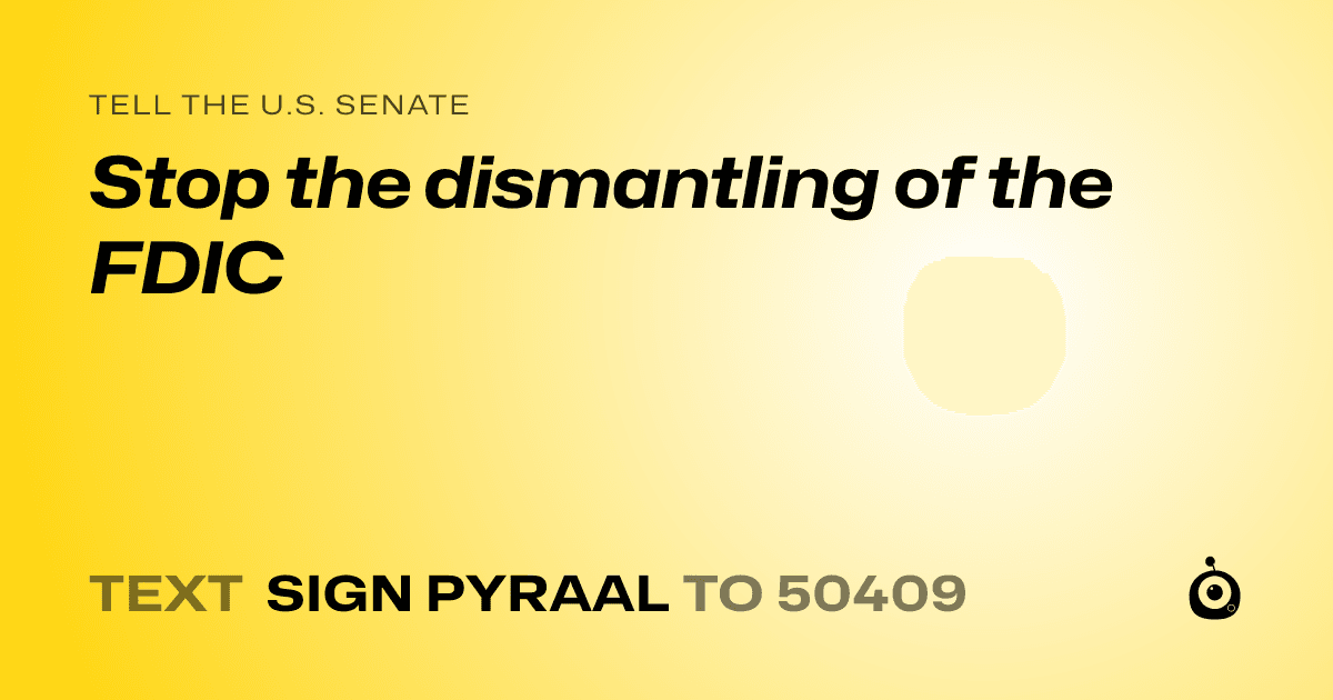 A shareable card that reads "tell the U.S. Senate: Stop the dismantling of the FDIC" followed by "text sign PYRAAL to 50409"