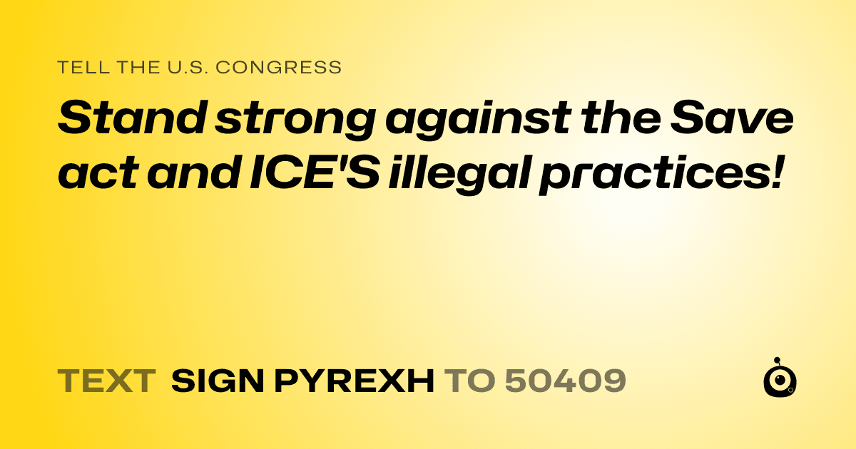A shareable card that reads "tell the U.S. Congress: Stand strong against the Save act and ICE'S illegal practices!" followed by "text sign PYREXH to 50409"