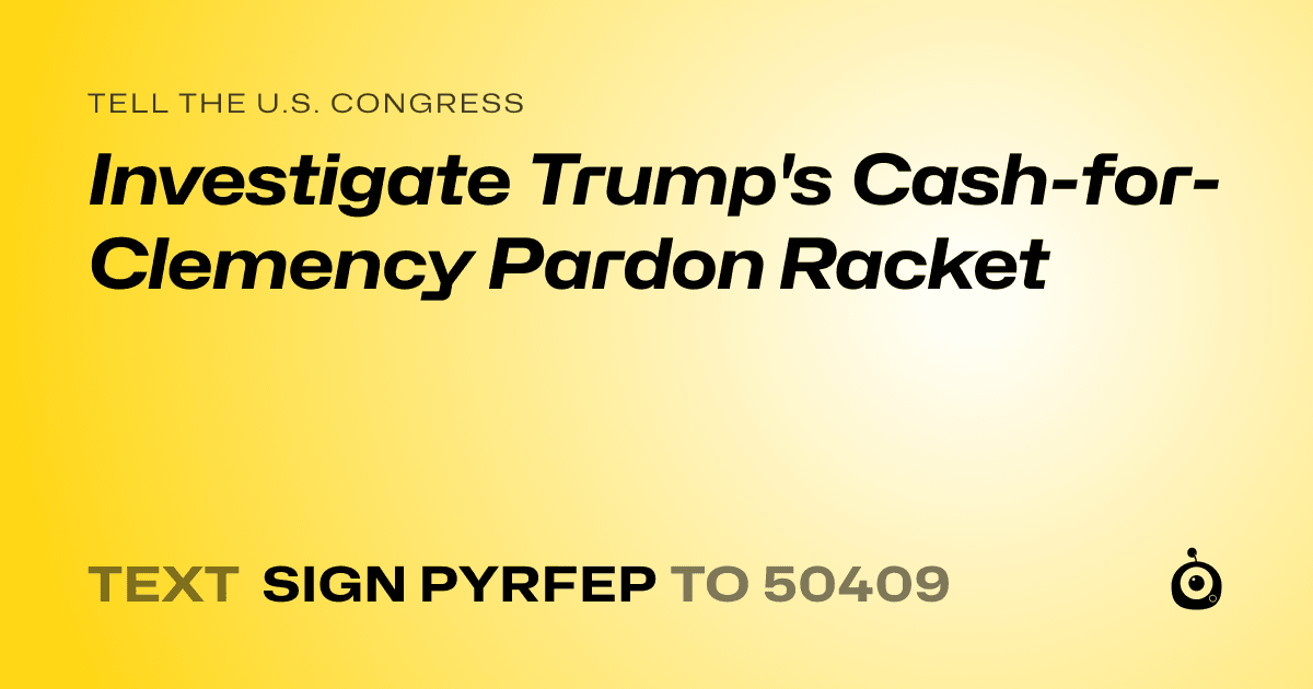 A shareable card that reads "tell the U.S. Congress: Investigate Trump's Cash-for-Clemency Pardon Racket" followed by "text sign PYRFEP to 50409"