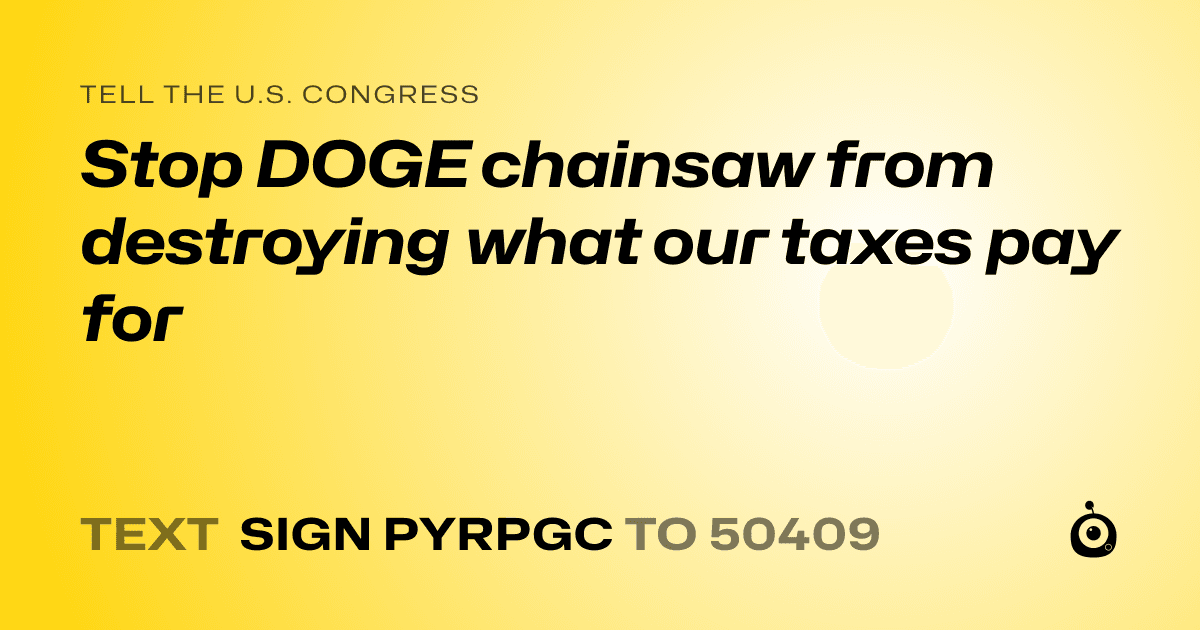 A shareable card that reads "tell the U.S. Congress: Stop DOGE chainsaw from destroying what our taxes pay for" followed by "text sign PYRPGC to 50409"