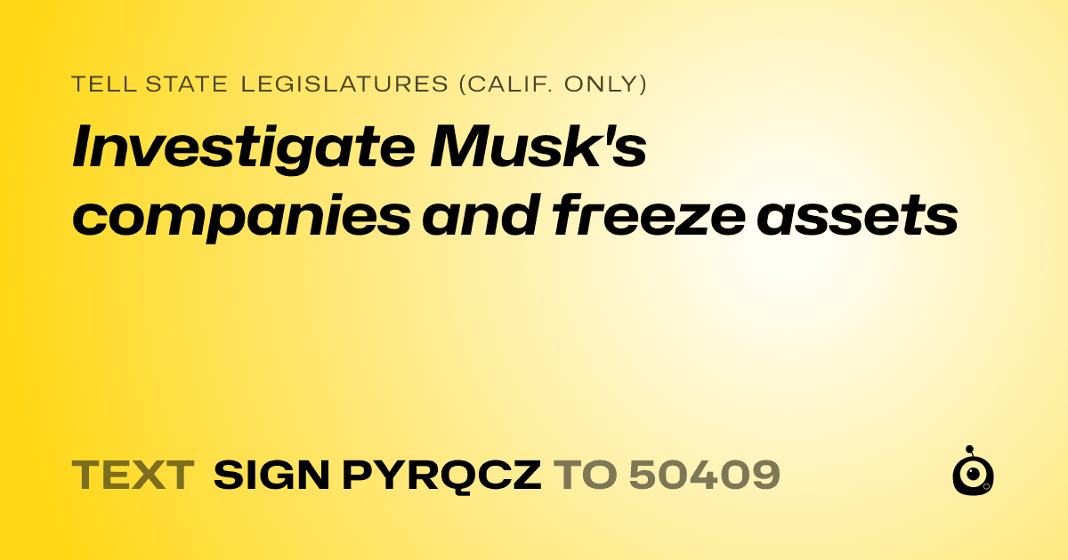 A shareable card that reads "tell State Legislatures (Calif. only): Investigate Musk's companies and freeze assets" followed by "text sign PYRQCZ to 50409"