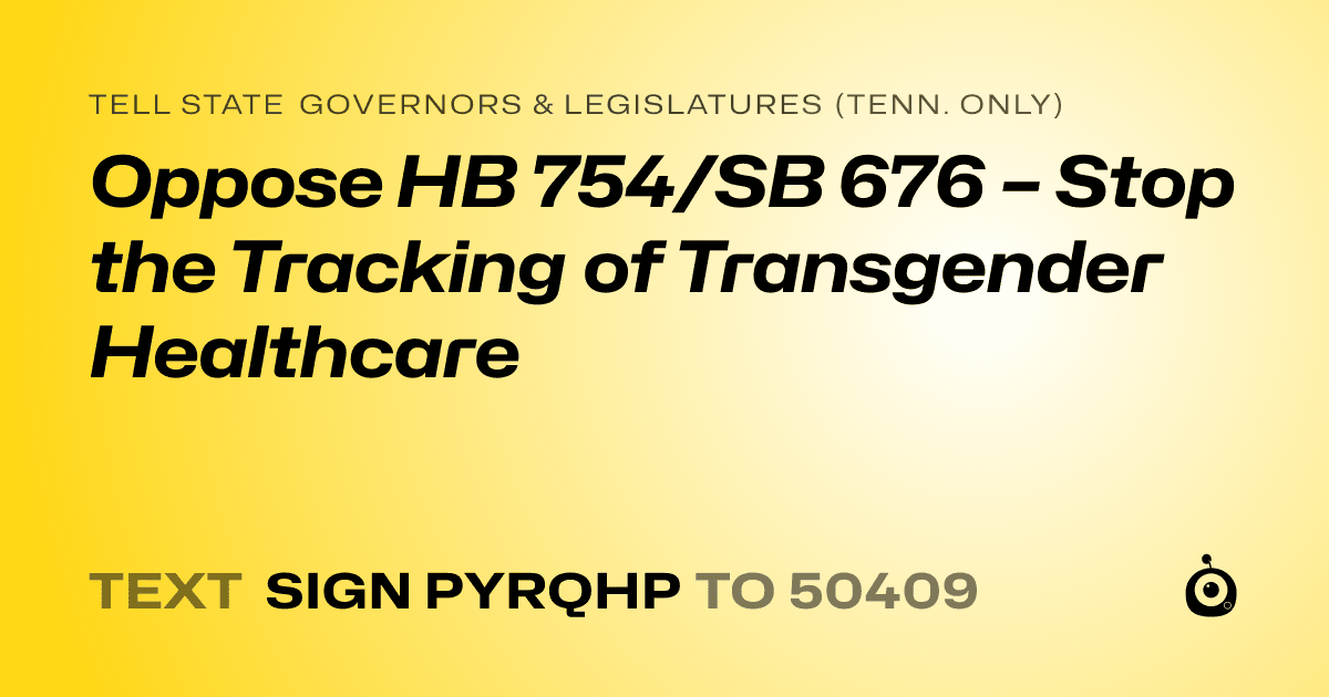 A shareable card that reads "tell State Governors & Legislatures (Tenn. only): Oppose HB 754/SB 676 – Stop the Tracking of Transgender Healthcare" followed by "text sign PYRQHP to 50409"