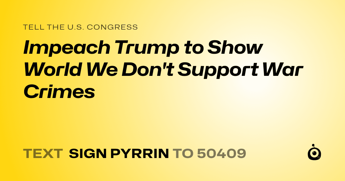 A shareable card that reads "tell the U.S. Congress: Impeach Trump to Show World We Don't Support War Crimes" followed by "text sign PYRRIN to 50409"
