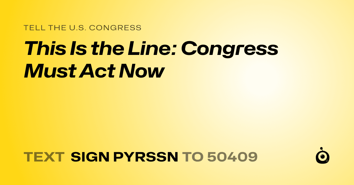 A shareable card that reads "tell the U.S. Congress: This Is the Line: Congress Must Act Now" followed by "text sign PYRSSN to 50409"
