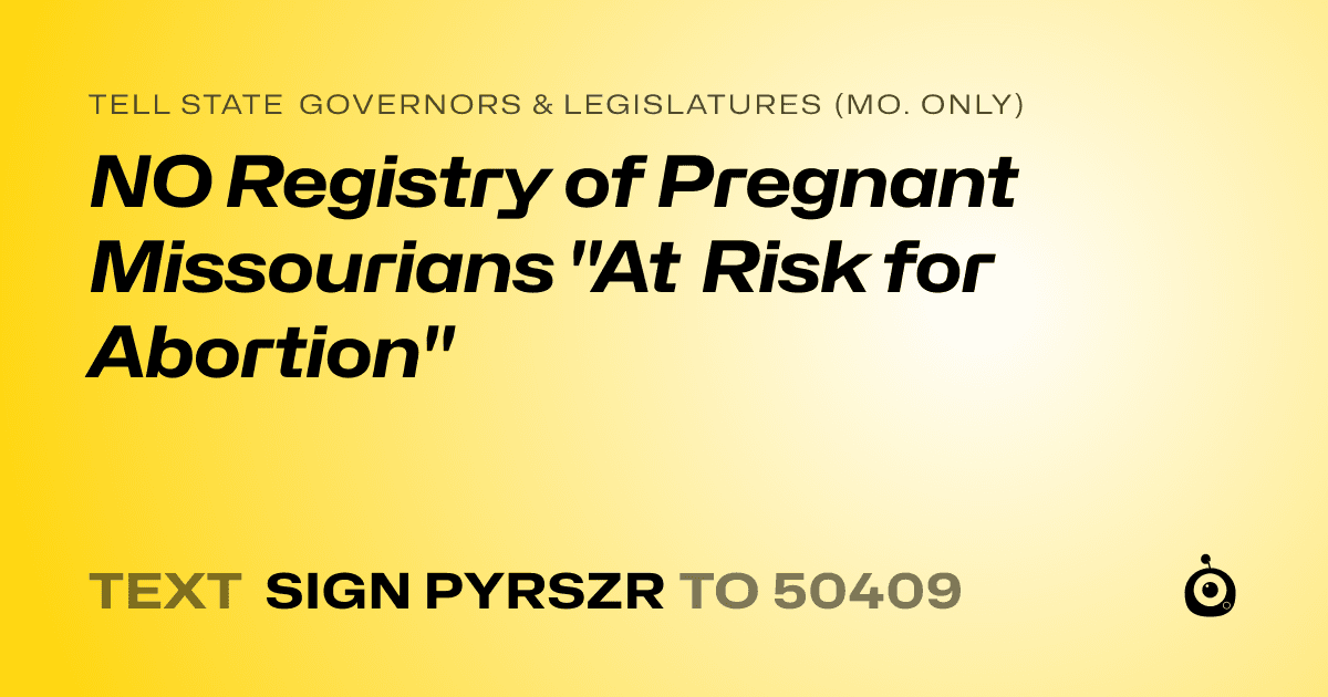 A shareable card that reads "tell State Governors & Legislatures (Mo. only): NO Registry of Pregnant Missourians "At Risk for Abortion"" followed by "text sign PYRSZR to 50409"
