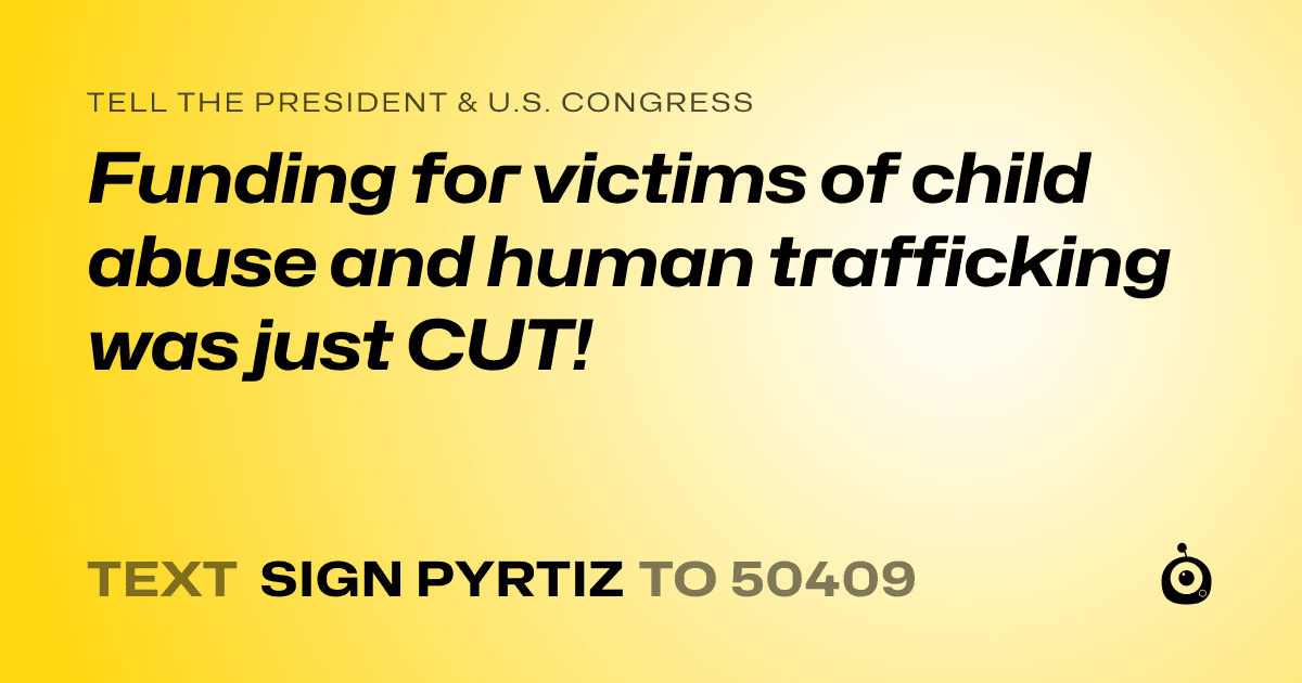 A shareable card that reads "tell the President & U.S. Congress: Funding for victims of child abuse and human trafficking was just CUT!" followed by "text sign PYRTIZ to 50409"
