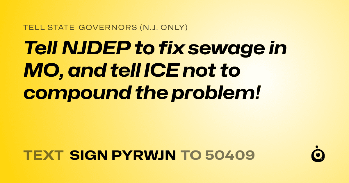 A shareable card that reads "tell State Governors (N.J. only): Tell NJDEP to fix sewage in MO, and tell ICE not to compound the problem!" followed by "text sign PYRWJN to 50409"