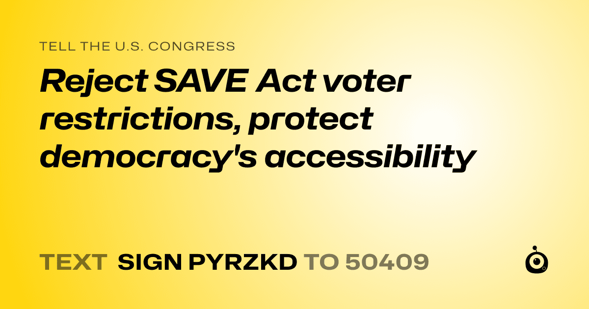 A shareable card that reads "tell the U.S. Congress: Reject SAVE Act voter restrictions, protect democracy's accessibility" followed by "text sign PYRZKD to 50409"
