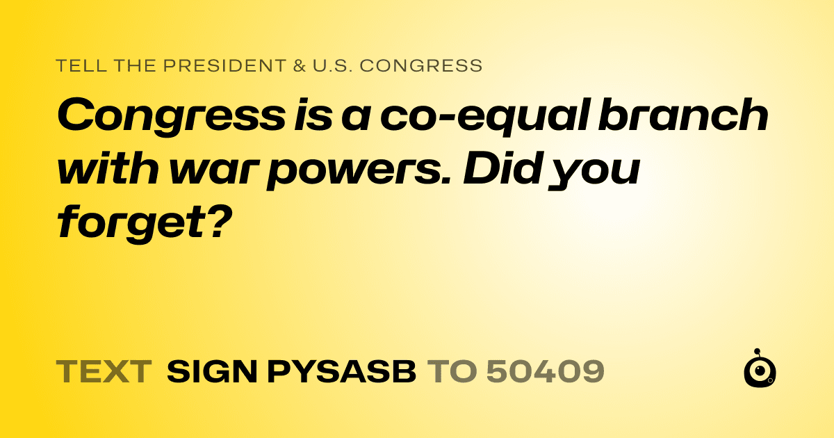 A shareable card that reads "tell the President & U.S. Congress: Congress is a co-equal branch with war powers. Did you forget?" followed by "text sign PYSASB to 50409"