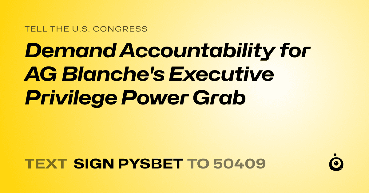 A shareable card that reads "tell the U.S. Congress: Demand Accountability for AG Blanche's Executive Privilege Power Grab" followed by "text sign PYSBET to 50409"