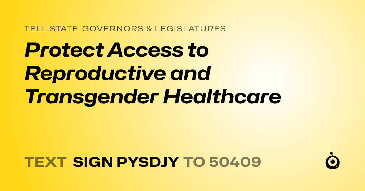 A shareable card that reads "tell State Governors & Legislatures: Protect Access to Reproductive and Transgender Healthcare" followed by "text sign PYSDJY to 50409"