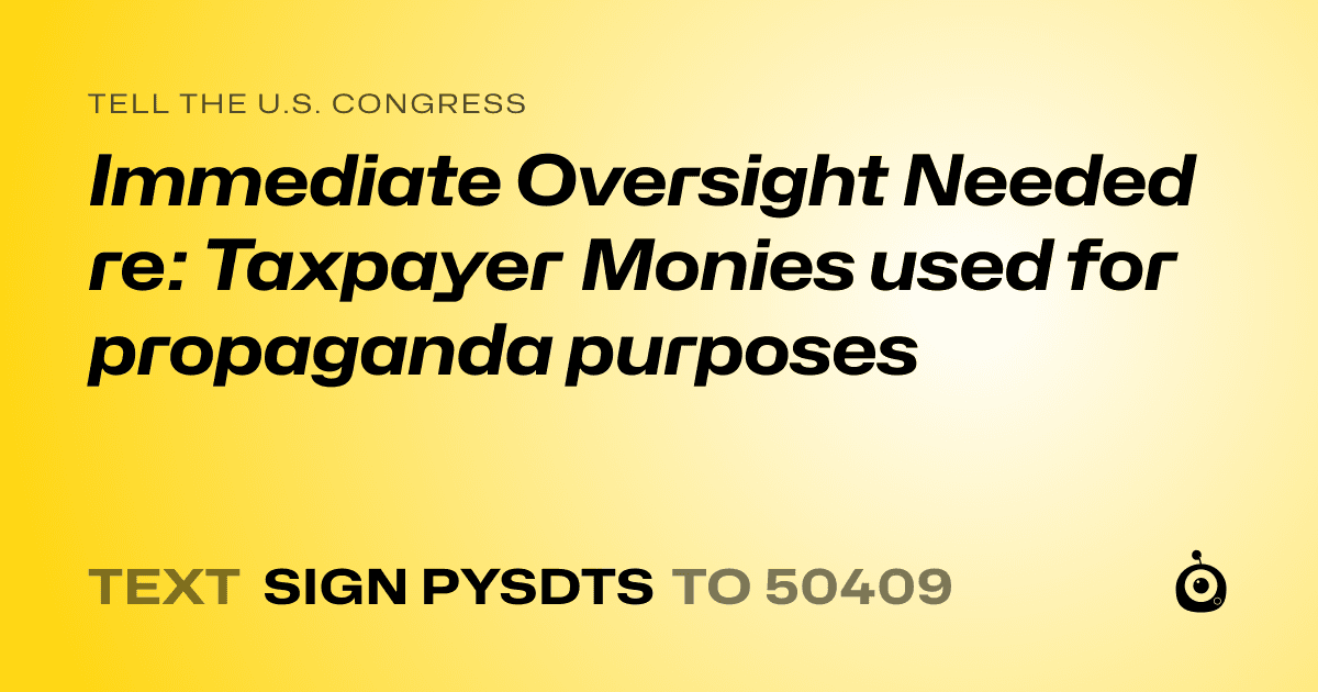 A shareable card that reads "tell the U.S. Congress: Immediate Oversight Needed re: Taxpayer Monies used for propaganda purposes" followed by "text sign PYSDTS to 50409"