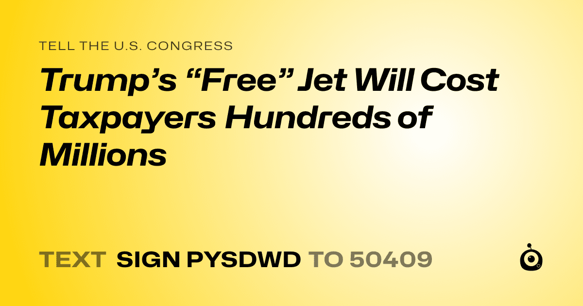 A shareable card that reads "tell the U.S. Congress: Trump’s “Free” Jet Will Cost Taxpayers Hundreds of Millions" followed by "text sign PYSDWD to 50409"