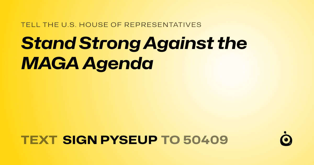 A shareable card that reads "tell the U.S. House of Representatives: Stand Strong Against the MAGA Agenda" followed by "text sign PYSEUP to 50409"