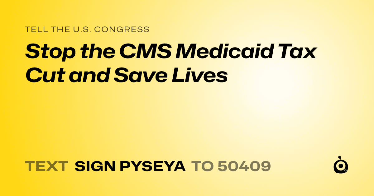 A shareable card that reads "tell the U.S. Congress: Stop the CMS Medicaid Tax Cut and Save Lives" followed by "text sign PYSEYA to 50409"