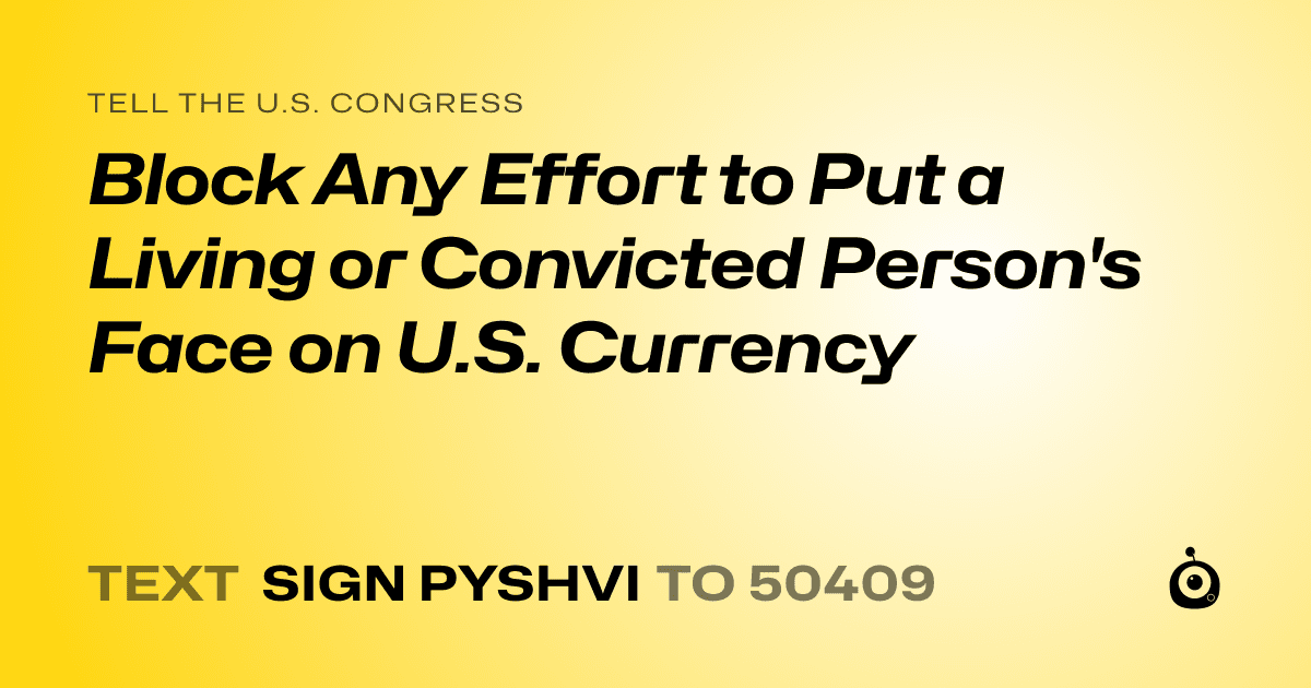 A shareable card that reads "tell the U.S. Congress: Block Any Effort to Put a Living or Convicted Person's Face on U.S. Currency" followed by "text sign PYSHVI to 50409"
