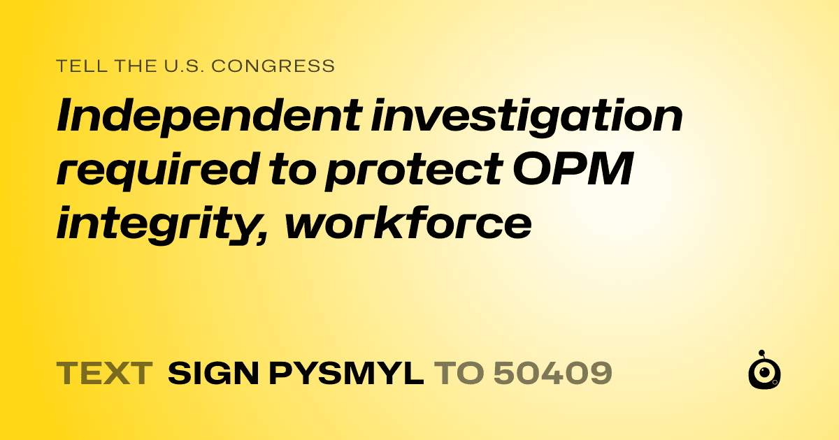 A shareable card that reads "tell the U.S. Congress: Independent investigation required to protect OPM integrity, workforce" followed by "text sign PYSMYL to 50409"