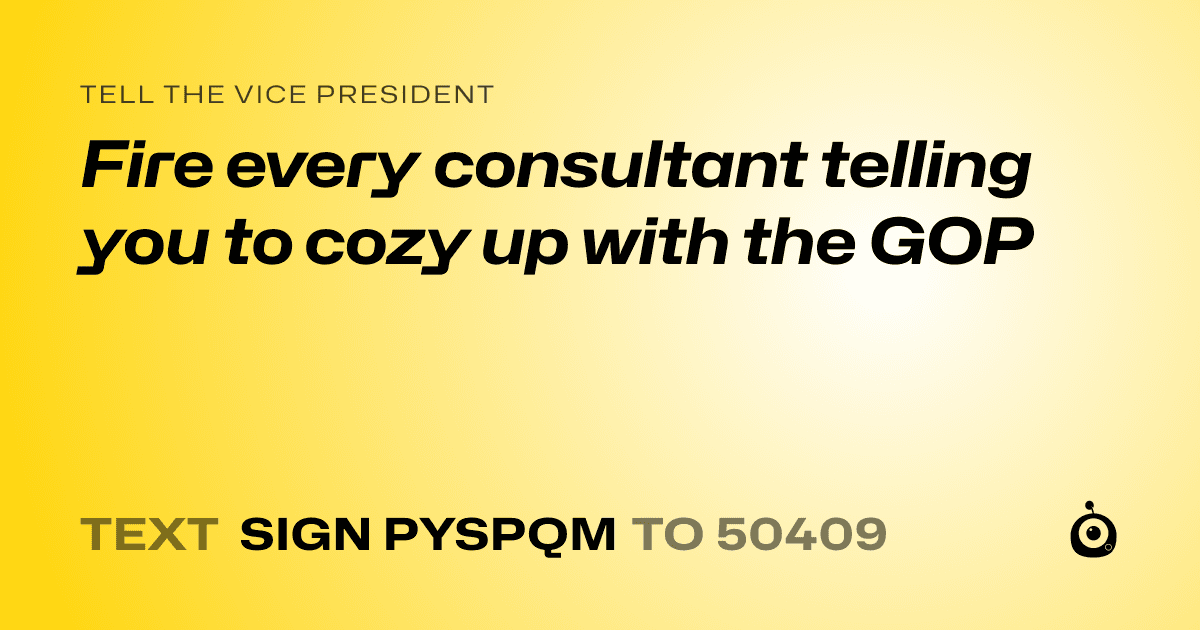A shareable card that reads "tell the Vice President: Fire every consultant telling you to cozy up with the GOP" followed by "text sign PYSPQM to 50409"