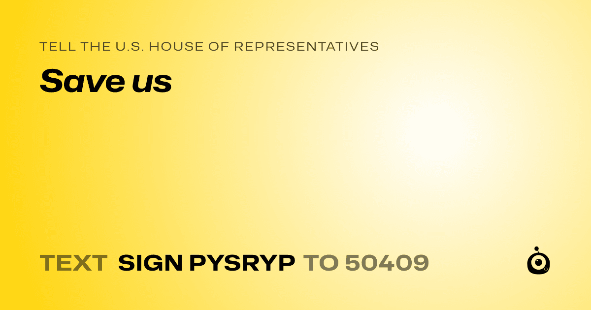 A shareable card that reads "tell the U.S. House of Representatives: Save us" followed by "text sign PYSRYP to 50409"