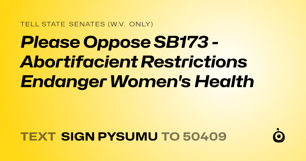 A shareable card that reads "tell State Senates (W.V. only): Please Oppose SB173 - Abortifacient Restrictions Endanger Women's Health" followed by "text sign PYSUMU to 50409"
