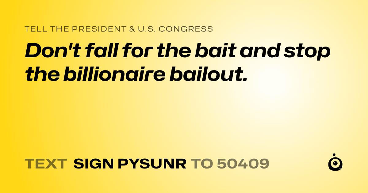 A shareable card that reads "tell the President & U.S. Congress: Don't fall for the bait and stop the billionaire bailout." followed by "text sign PYSUNR to 50409"
