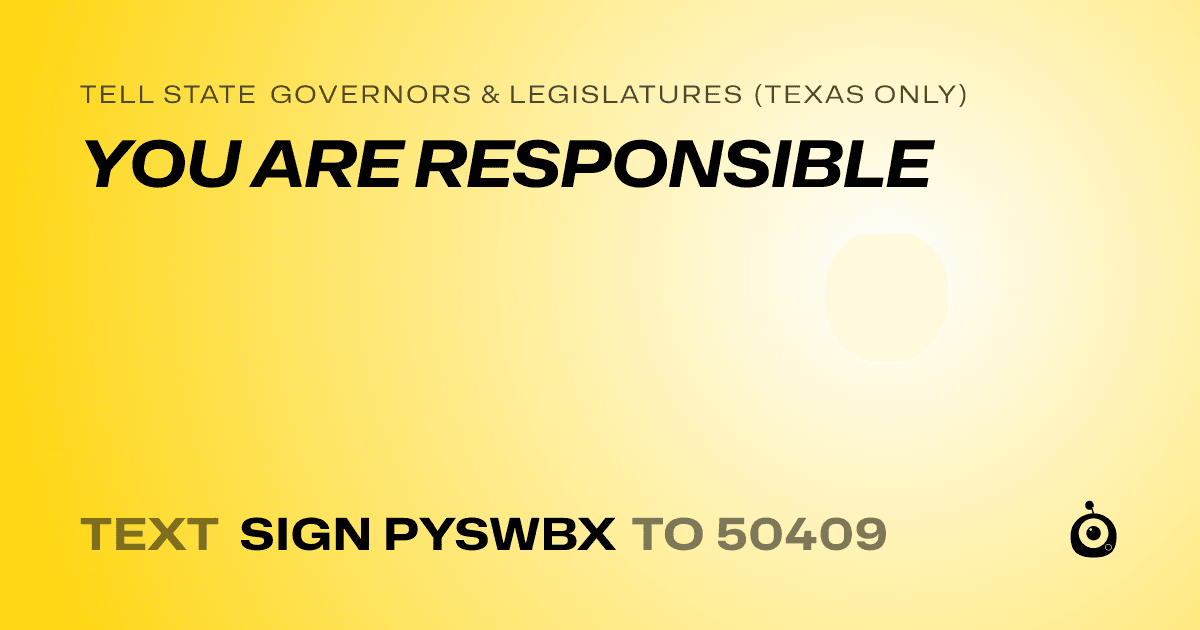 A shareable card that reads "tell State Governors & Legislatures (Texas only): YOU ARE RESPONSIBLE" followed by "text sign PYSWBX to 50409"