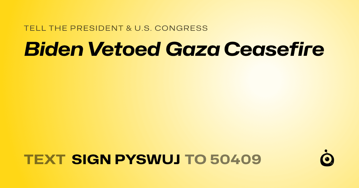 A shareable card that reads "tell the President & U.S. Congress: Biden Vetoed Gaza Ceasefire" followed by "text sign PYSWUJ to 50409"