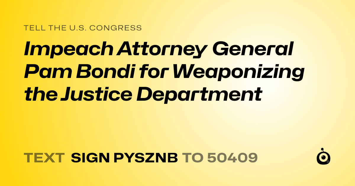 A shareable card that reads "tell the U.S. Congress: Impeach Attorney General Pam Bondi for Weaponizing the Justice Department" followed by "text sign PYSZNB to 50409"