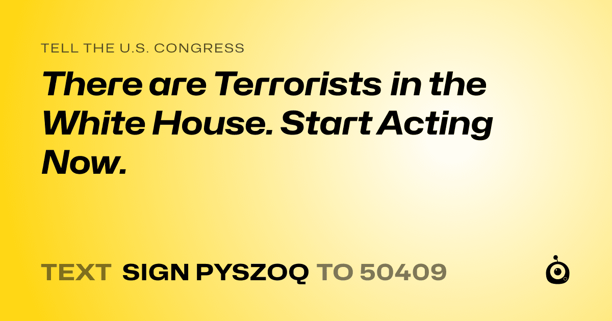A shareable card that reads "tell the U.S. Congress: There are Terrorists in the White House. Start Acting Now." followed by "text sign PYSZOQ to 50409"