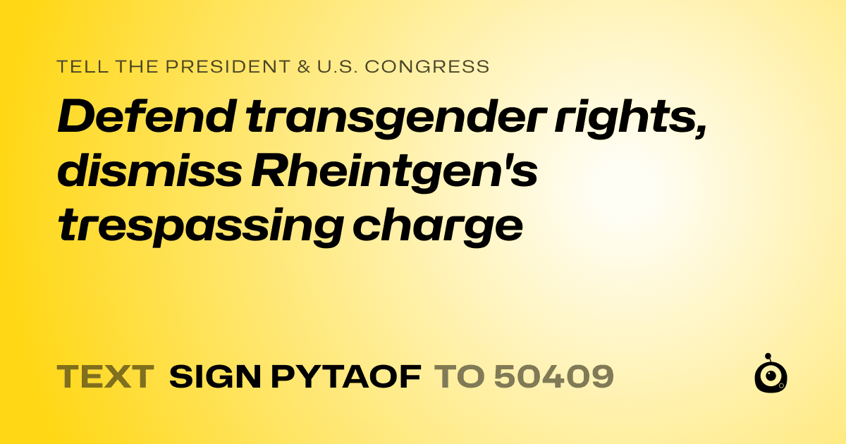 A shareable card that reads "tell the President & U.S. Congress: Defend transgender rights, dismiss Rheintgen's trespassing charge" followed by "text sign PYTAOF to 50409"