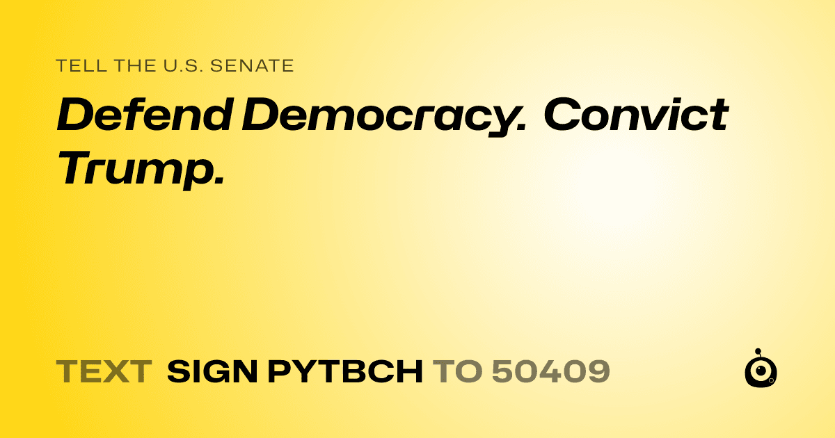 A shareable card that reads "tell the U.S. Senate: Defend Democracy. Convict Trump." followed by "text sign PYTBCH to 50409"