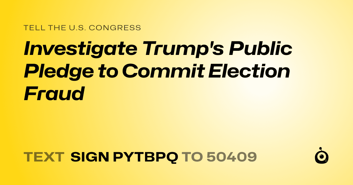 A shareable card that reads "tell the U.S. Congress: Investigate Trump's Public Pledge to Commit Election Fraud" followed by "text sign PYTBPQ to 50409"