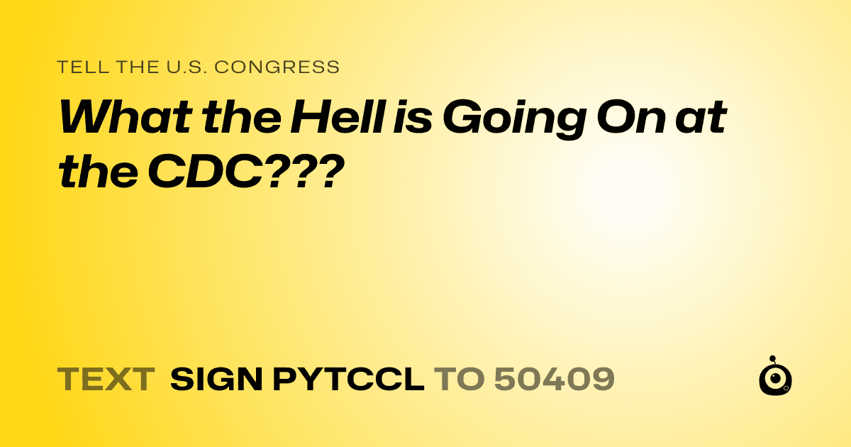 A shareable card that reads "tell the U.S. Congress: What the Hell is Going On at the CDC???" followed by "text sign PYTCCL to 50409"