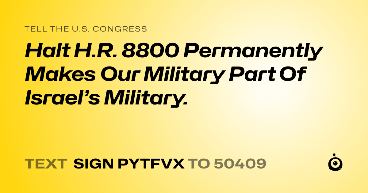 A shareable card that reads "tell the U.S. Congress: Halt H.R. 8800 Permanently Makes Our Military Part Of Israel’s Military." followed by "text sign PYTFVX to 50409"