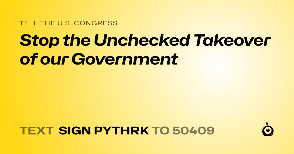 A shareable card that reads "tell the U.S. Congress: Stop the Unchecked Takeover of our Government" followed by "text sign PYTHRK to 50409"