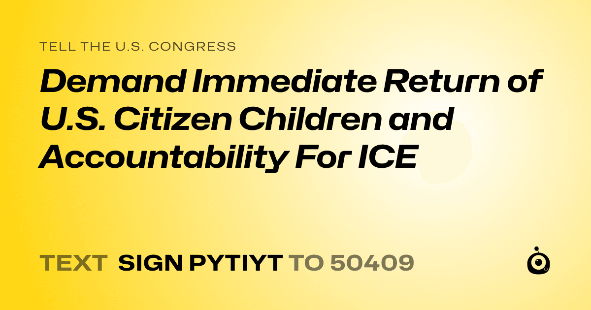 A shareable card that reads "tell the U.S. Congress: Demand Immediate Return of U.S. Citizen Children and Accountability For ICE" followed by "text sign PYTIYT to 50409"