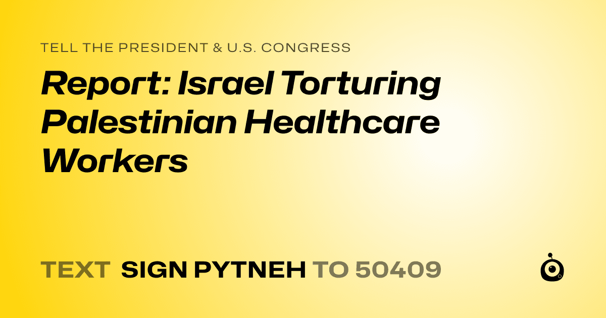 A shareable card that reads "tell the President & U.S. Congress: Report: Israel Torturing Palestinian Healthcare Workers" followed by "text sign PYTNEH to 50409"