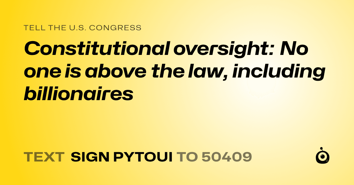A shareable card that reads "tell the U.S. Congress: Constitutional oversight: No one is above the law, including billionaires" followed by "text sign PYTOUI to 50409"