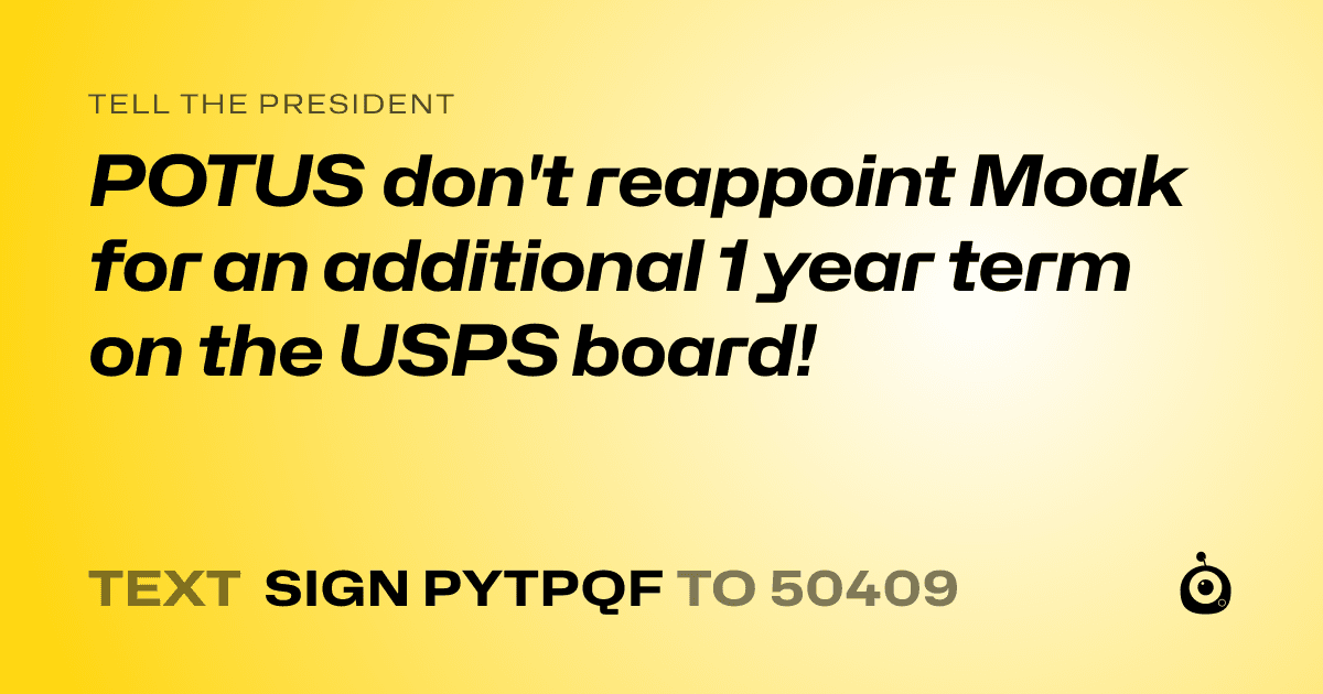 A shareable card that reads "tell the President: POTUS don't reappoint Moak for an additional 1 year term on the USPS board!" followed by "text sign PYTPQF to 50409"
