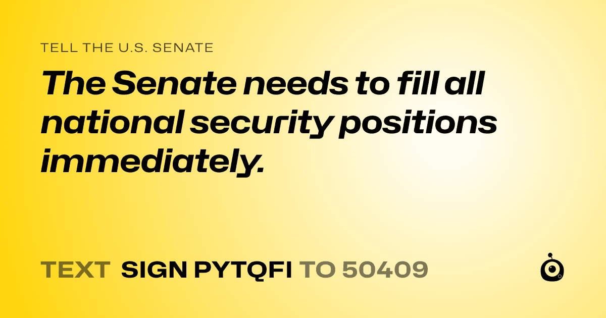 A shareable card that reads "tell the U.S. Senate: The Senate needs to fill all national security positions immediately." followed by "text sign PYTQFI to 50409"