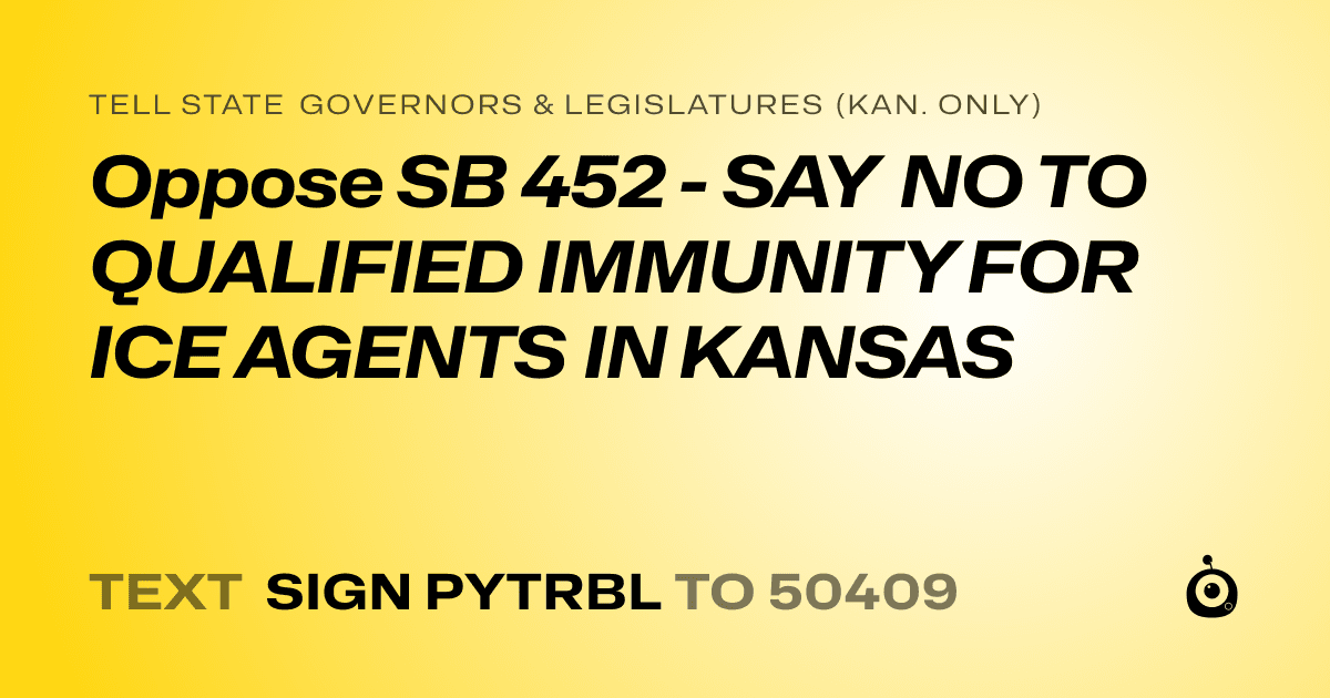 A shareable card that reads "tell State Governors & Legislatures (Kan. only): Oppose SB 452 - SAY NO TO QUALIFIED IMMUNITY FOR ICE AGENTS IN KANSAS" followed by "text sign PYTRBL to 50409"
