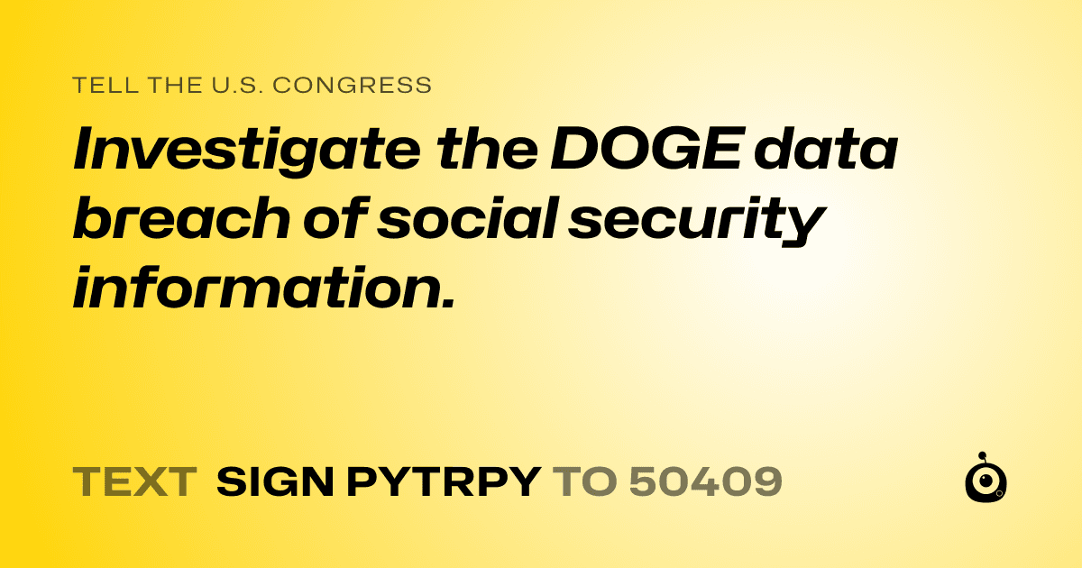 A shareable card that reads "tell the U.S. Congress: Investigate the DOGE data breach of social security information." followed by "text sign PYTRPY to 50409"