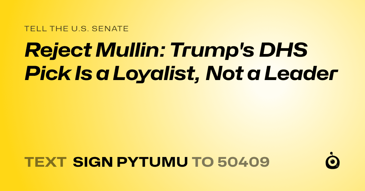 A shareable card that reads "tell the U.S. Senate: Reject Mullin: Trump's DHS Pick Is a Loyalist, Not a Leader" followed by "text sign PYTUMU to 50409"