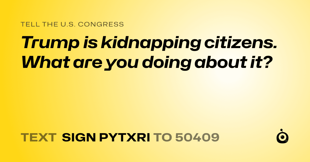 A shareable card that reads "tell the U.S. Congress: Trump is kidnapping citizens. What are you doing about it?" followed by "text sign PYTXRI to 50409"