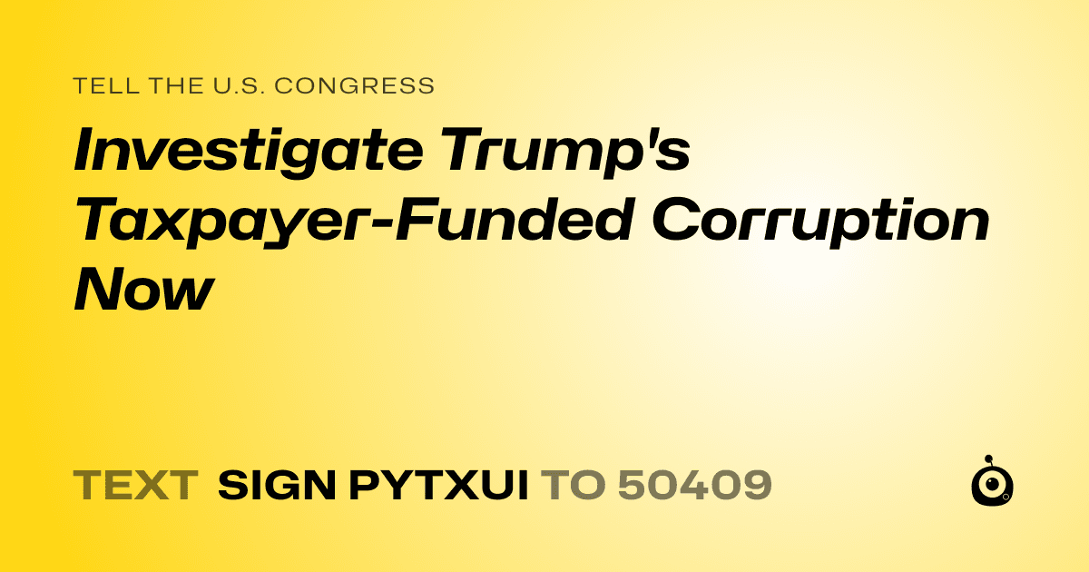 A shareable card that reads "tell the U.S. Congress: Investigate Trump's Taxpayer-Funded Corruption Now" followed by "text sign PYTXUI to 50409"