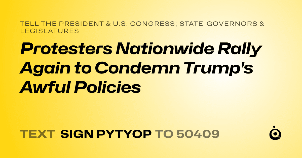 A shareable card that reads "tell the President & U.S. Congress; State Governors & Legislatures: Protesters Nationwide Rally Again to Condemn Trump's Awful Policies" followed by "text sign PYTYOP to 50409"