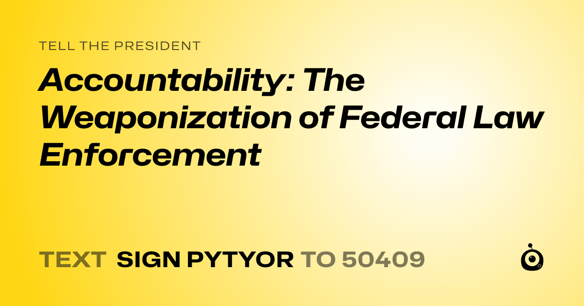 A shareable card that reads "tell the President: Accountability: The Weaponization of Federal Law Enforcement" followed by "text sign PYTYOR to 50409"