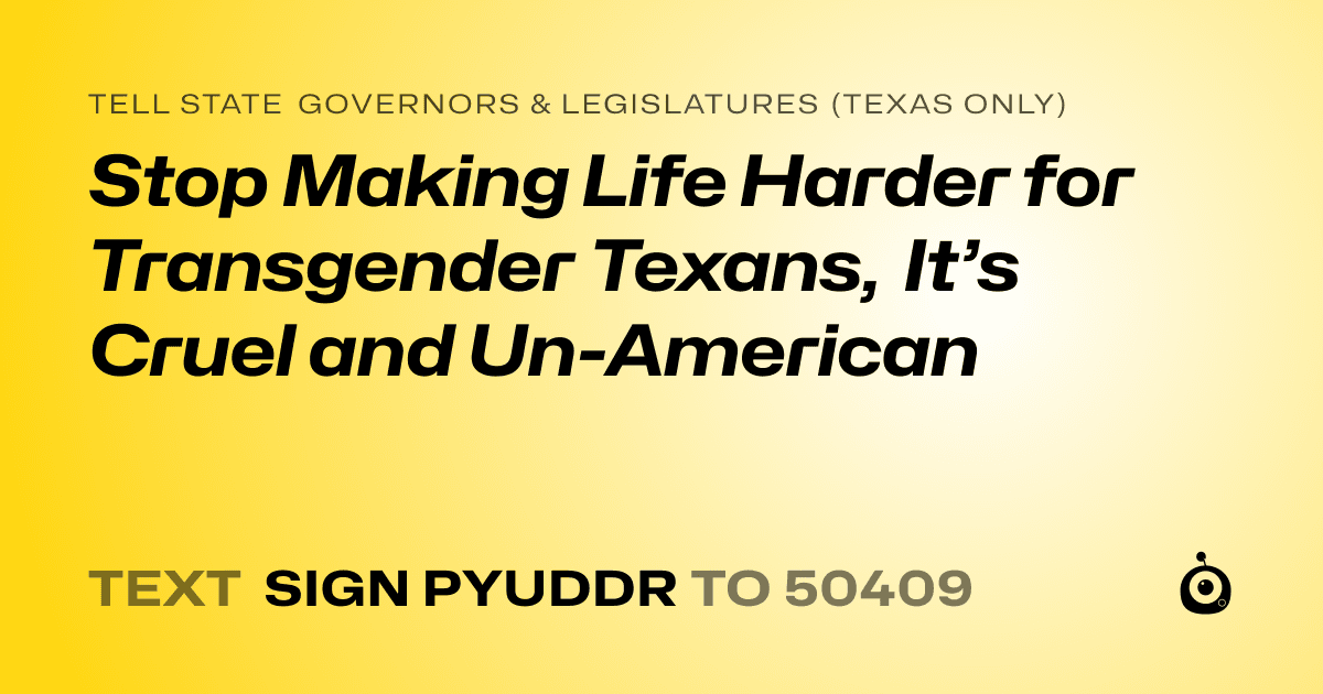A shareable card that reads "tell State Governors & Legislatures (Texas only): Stop Making Life Harder for Transgender Texans, It’s Cruel and Un-American" followed by "text sign PYUDDR to 50409"
